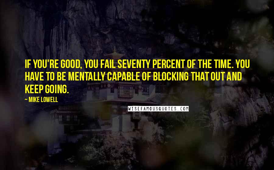 Mike Lowell Quotes: If you're good, you fail seventy percent of the time. You have to be mentally capable of blocking that out and keep going.