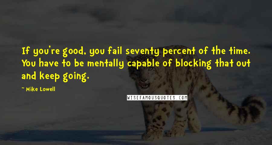 Mike Lowell Quotes: If you're good, you fail seventy percent of the time. You have to be mentally capable of blocking that out and keep going.