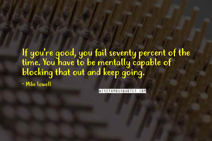 Mike Lowell Quotes: If you're good, you fail seventy percent of the time. You have to be mentally capable of blocking that out and keep going.