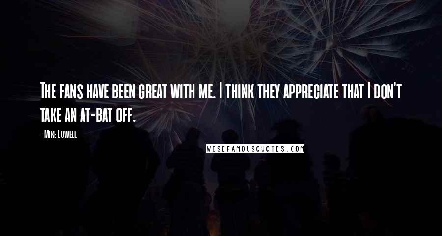 Mike Lowell Quotes: The fans have been great with me. I think they appreciate that I don't take an at-bat off.
