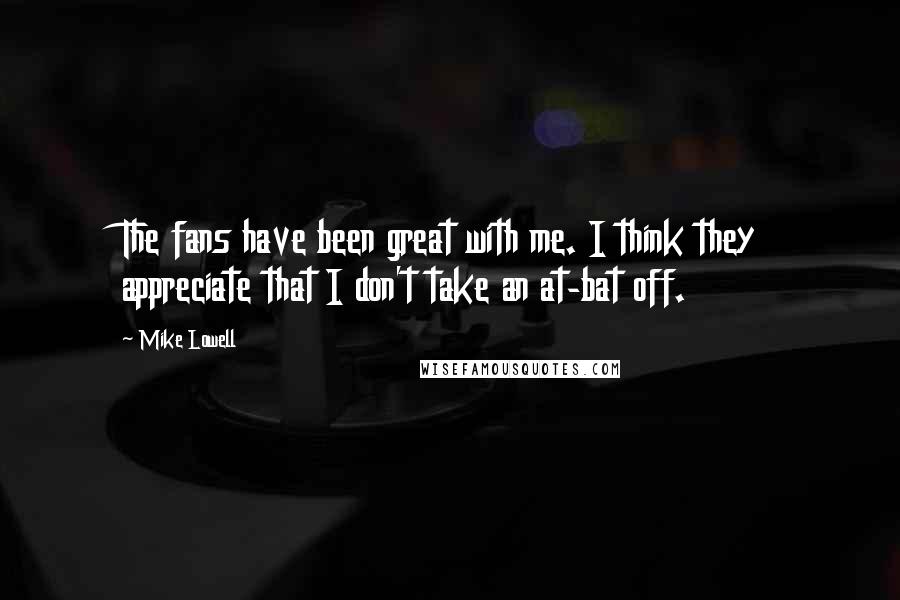 Mike Lowell Quotes: The fans have been great with me. I think they appreciate that I don't take an at-bat off.