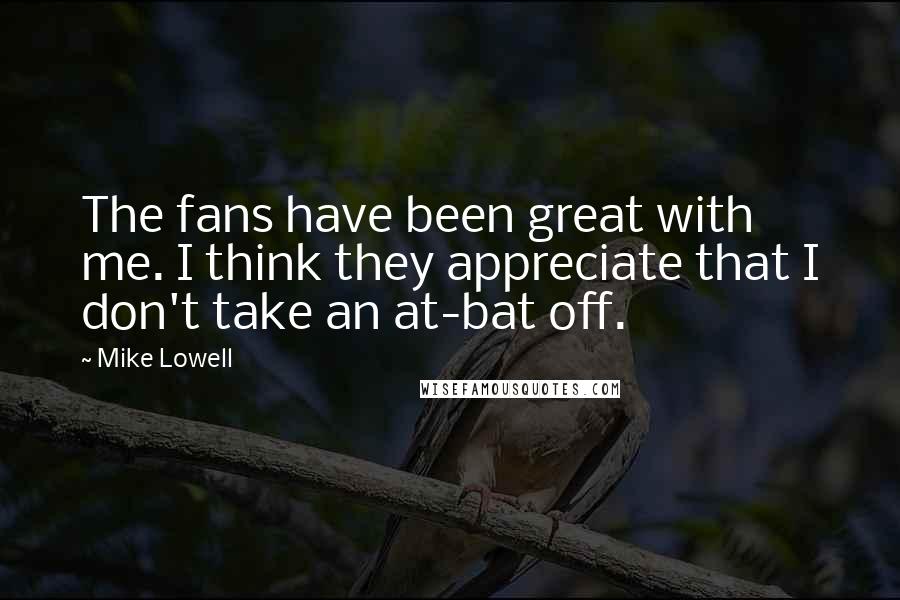 Mike Lowell Quotes: The fans have been great with me. I think they appreciate that I don't take an at-bat off.