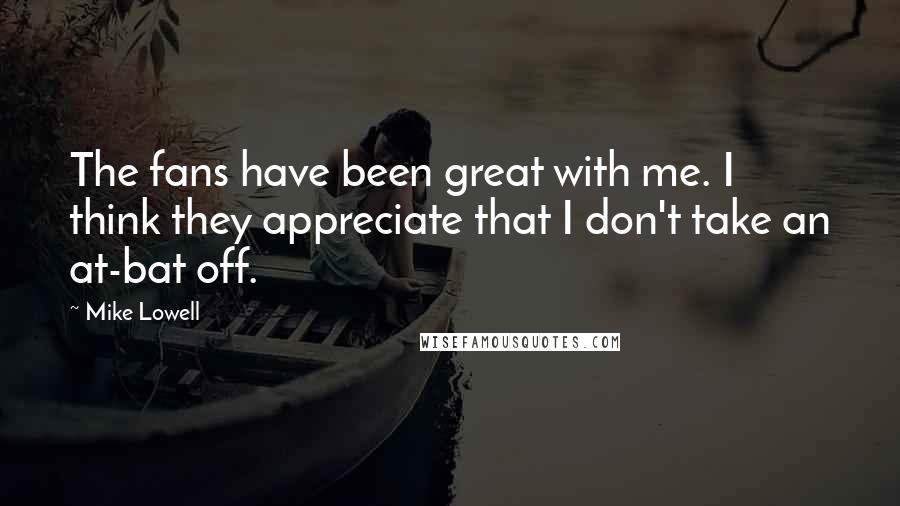 Mike Lowell Quotes: The fans have been great with me. I think they appreciate that I don't take an at-bat off.