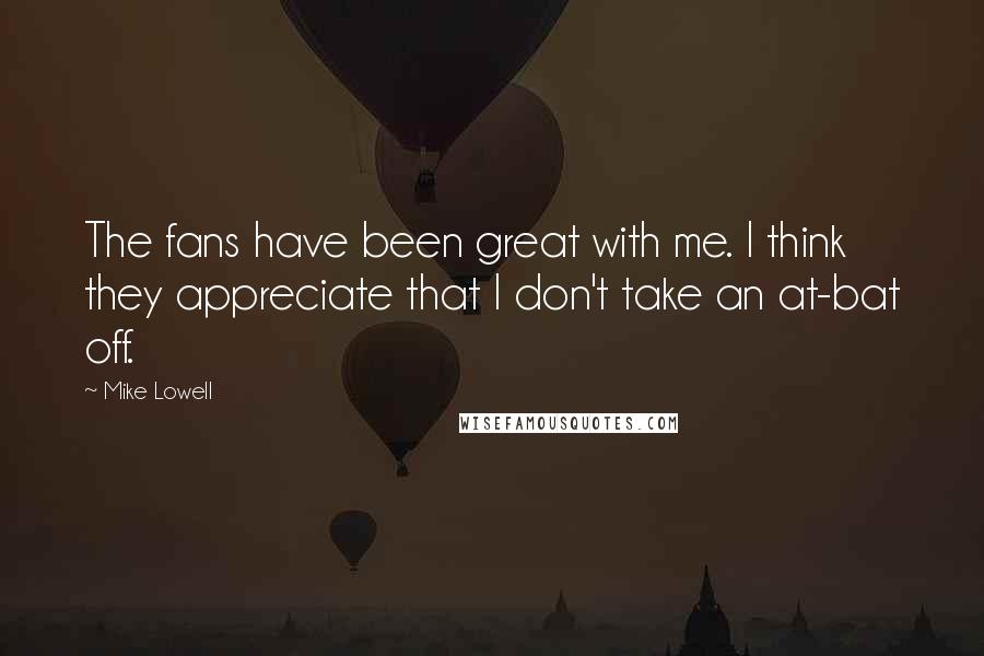 Mike Lowell Quotes: The fans have been great with me. I think they appreciate that I don't take an at-bat off.