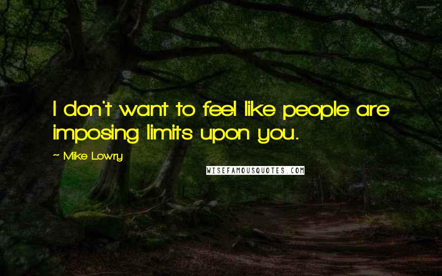Mike Lowry Quotes: I don't want to feel like people are imposing limits upon you.