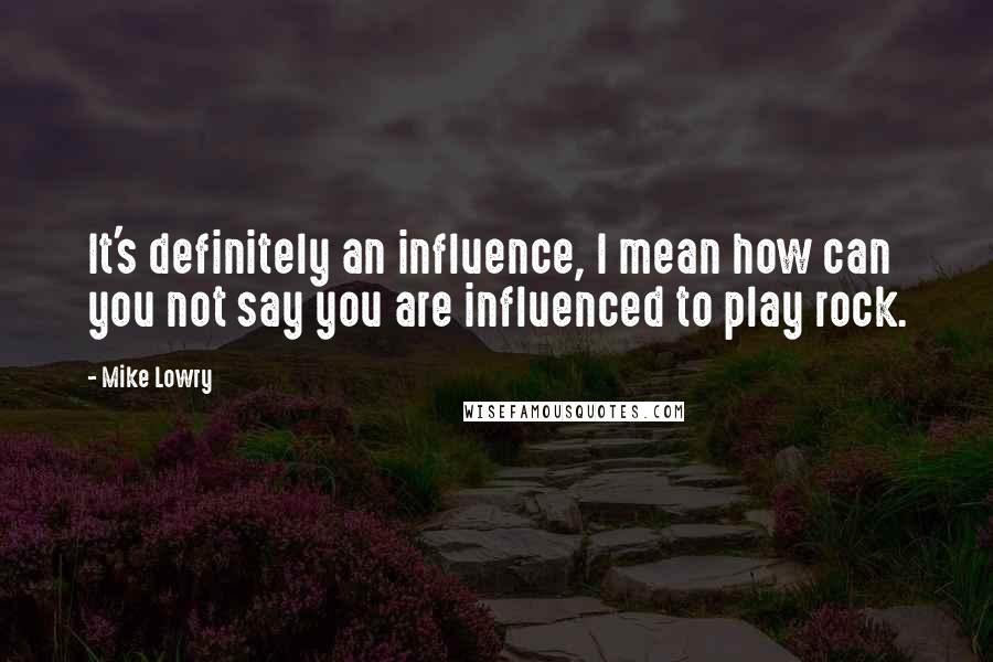 Mike Lowry Quotes: It's definitely an influence, I mean how can you not say you are influenced to play rock.