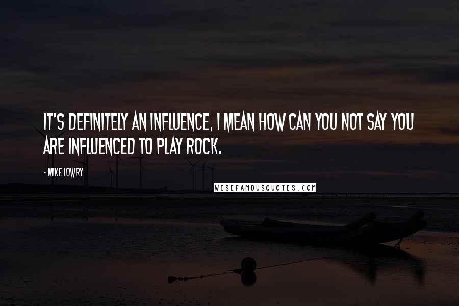 Mike Lowry Quotes: It's definitely an influence, I mean how can you not say you are influenced to play rock.
