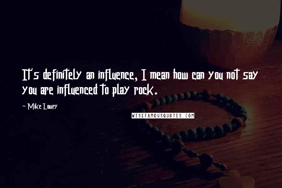 Mike Lowry Quotes: It's definitely an influence, I mean how can you not say you are influenced to play rock.
