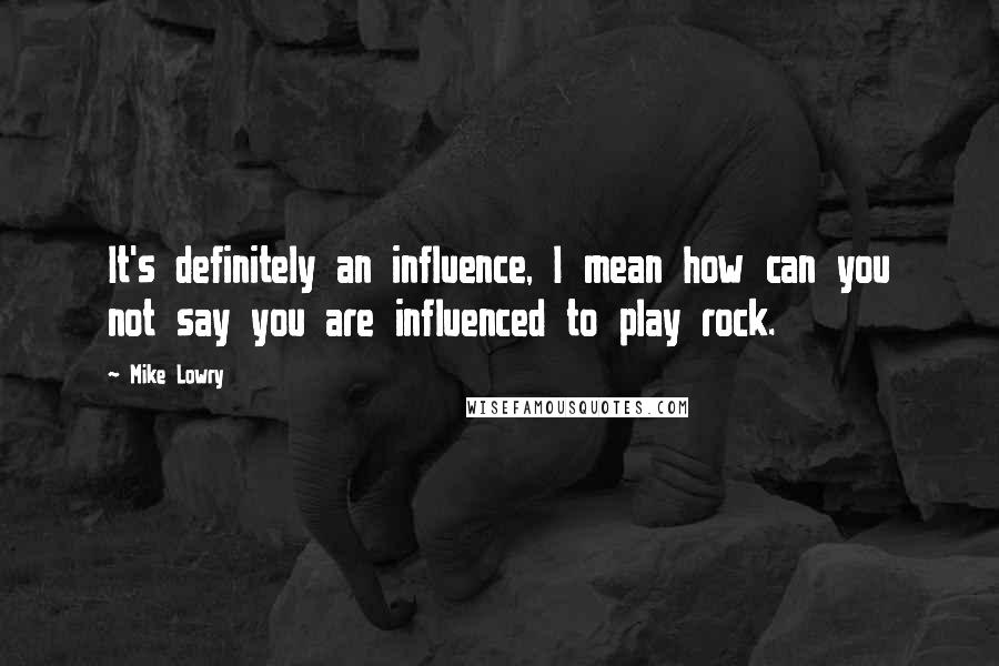 Mike Lowry Quotes: It's definitely an influence, I mean how can you not say you are influenced to play rock.