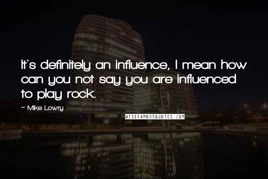Mike Lowry Quotes: It's definitely an influence, I mean how can you not say you are influenced to play rock.