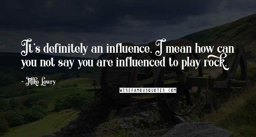 Mike Lowry Quotes: It's definitely an influence, I mean how can you not say you are influenced to play rock.