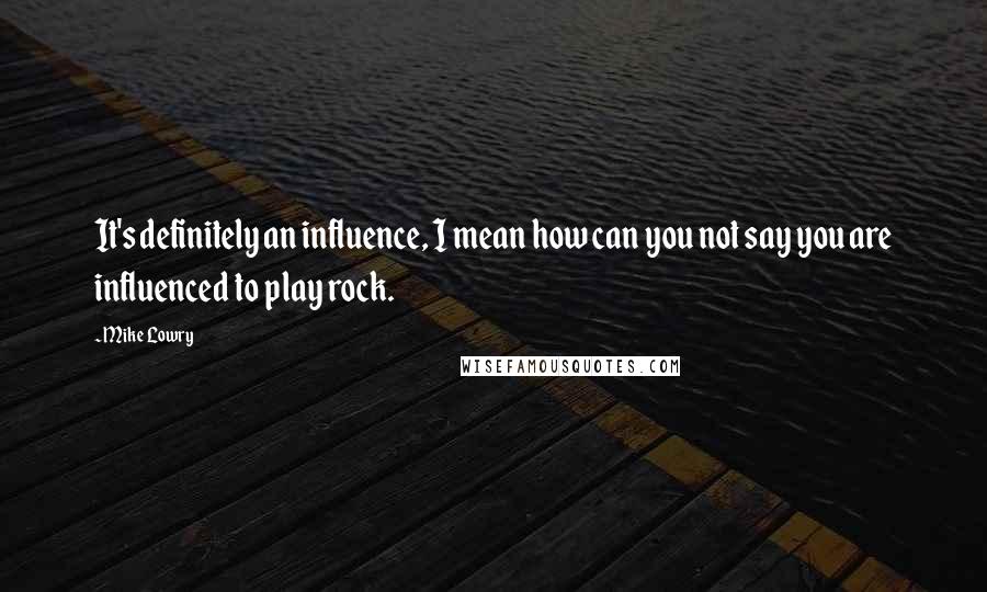 Mike Lowry Quotes: It's definitely an influence, I mean how can you not say you are influenced to play rock.