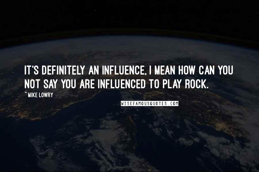 Mike Lowry Quotes: It's definitely an influence, I mean how can you not say you are influenced to play rock.