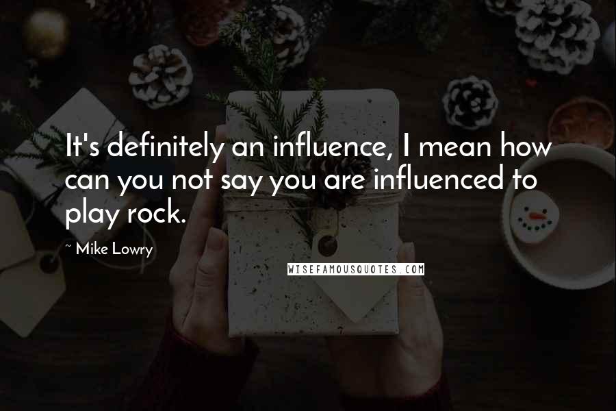 Mike Lowry Quotes: It's definitely an influence, I mean how can you not say you are influenced to play rock.