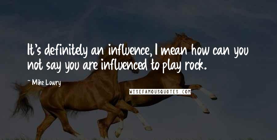 Mike Lowry Quotes: It's definitely an influence, I mean how can you not say you are influenced to play rock.