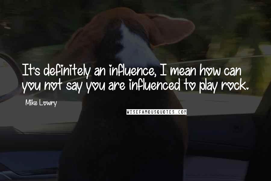 Mike Lowry Quotes: It's definitely an influence, I mean how can you not say you are influenced to play rock.