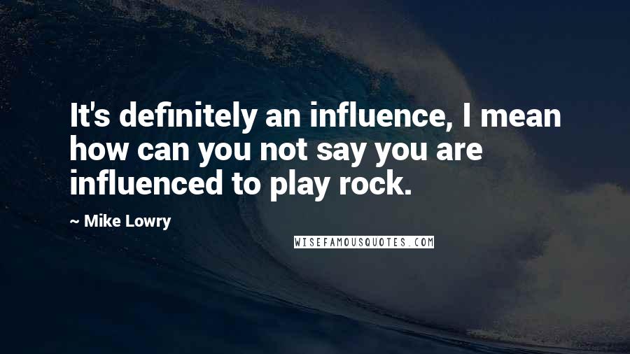 Mike Lowry Quotes: It's definitely an influence, I mean how can you not say you are influenced to play rock.