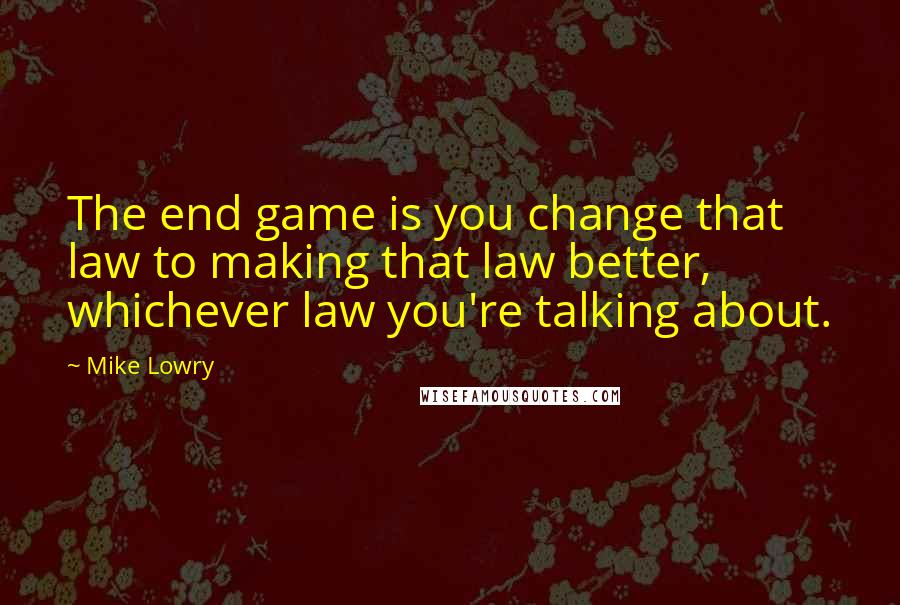 Mike Lowry Quotes: The end game is you change that law to making that law better, whichever law you're talking about.