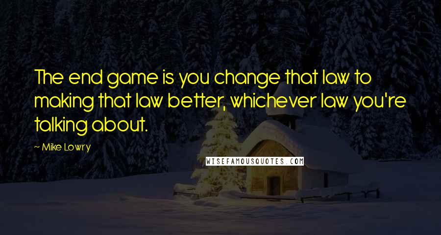 Mike Lowry Quotes: The end game is you change that law to making that law better, whichever law you're talking about.