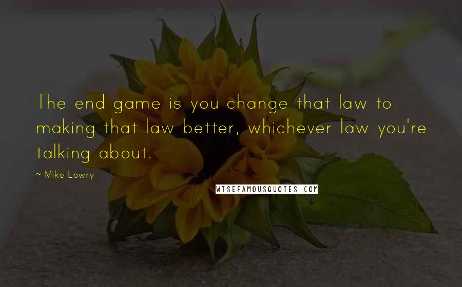 Mike Lowry Quotes: The end game is you change that law to making that law better, whichever law you're talking about.