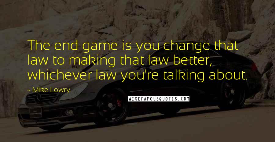 Mike Lowry Quotes: The end game is you change that law to making that law better, whichever law you're talking about.
