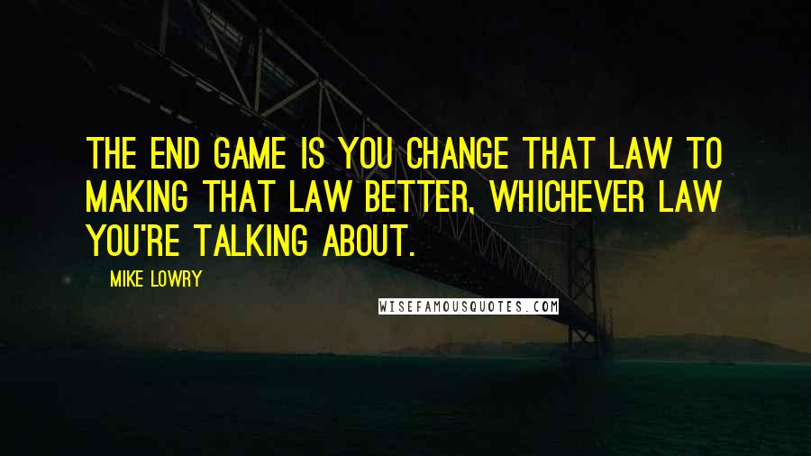 Mike Lowry Quotes: The end game is you change that law to making that law better, whichever law you're talking about.