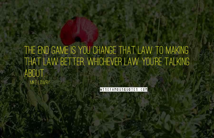 Mike Lowry Quotes: The end game is you change that law to making that law better, whichever law you're talking about.