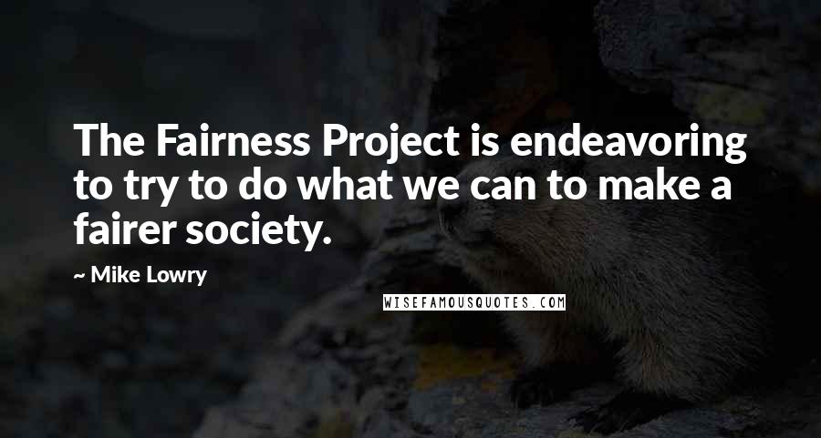 Mike Lowry Quotes: The Fairness Project is endeavoring to try to do what we can to make a fairer society.