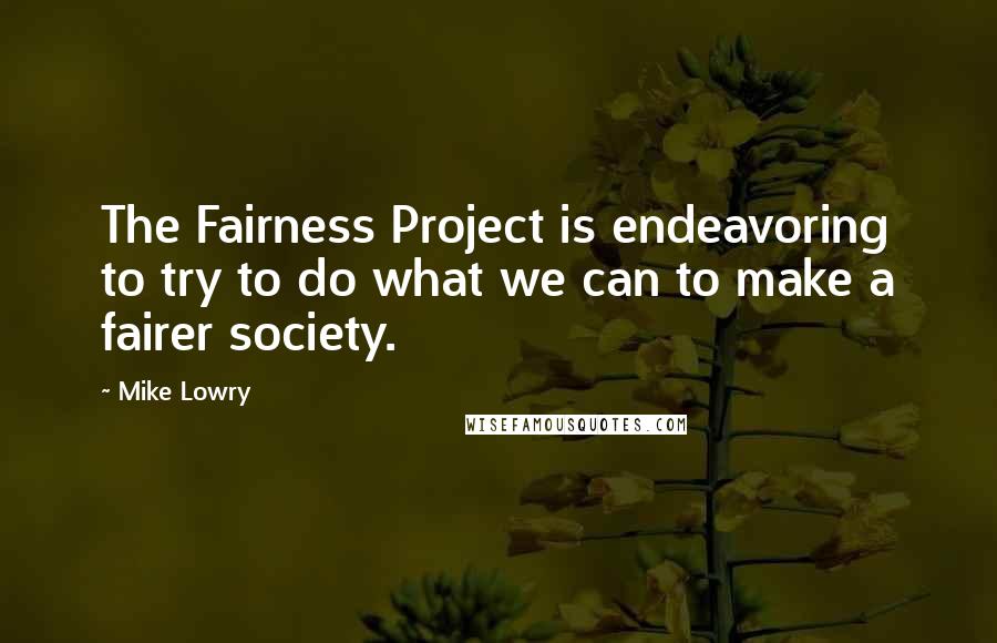 Mike Lowry Quotes: The Fairness Project is endeavoring to try to do what we can to make a fairer society.