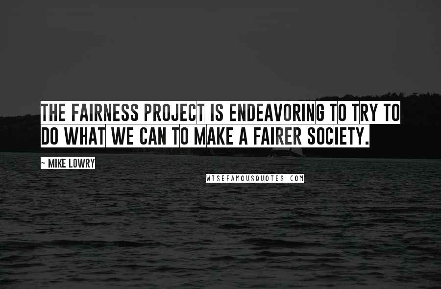 Mike Lowry Quotes: The Fairness Project is endeavoring to try to do what we can to make a fairer society.