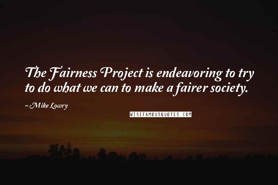 Mike Lowry Quotes: The Fairness Project is endeavoring to try to do what we can to make a fairer society.