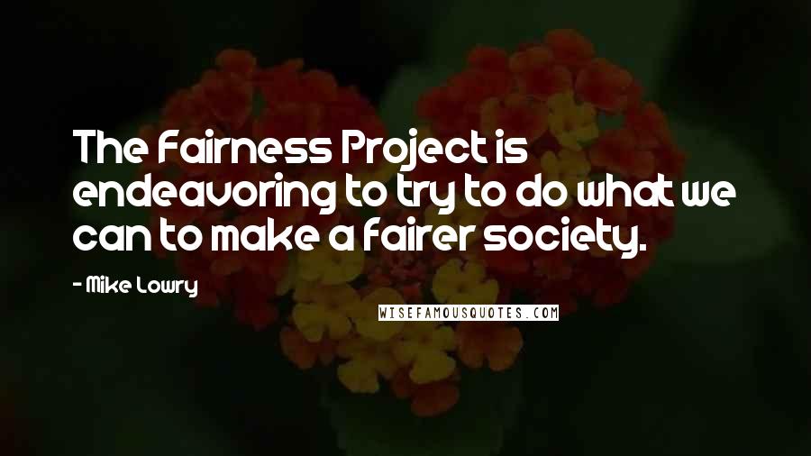 Mike Lowry Quotes: The Fairness Project is endeavoring to try to do what we can to make a fairer society.