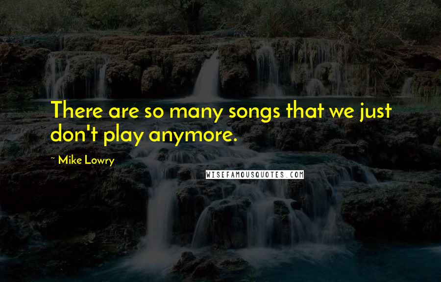 Mike Lowry Quotes: There are so many songs that we just don't play anymore.