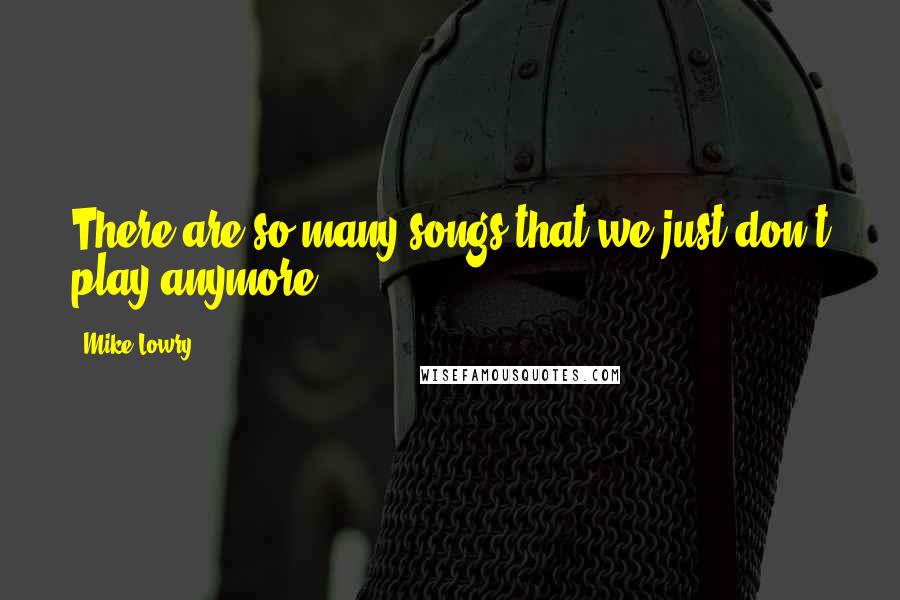 Mike Lowry Quotes: There are so many songs that we just don't play anymore.