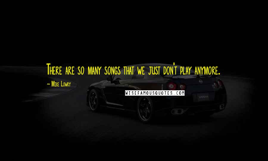 Mike Lowry Quotes: There are so many songs that we just don't play anymore.