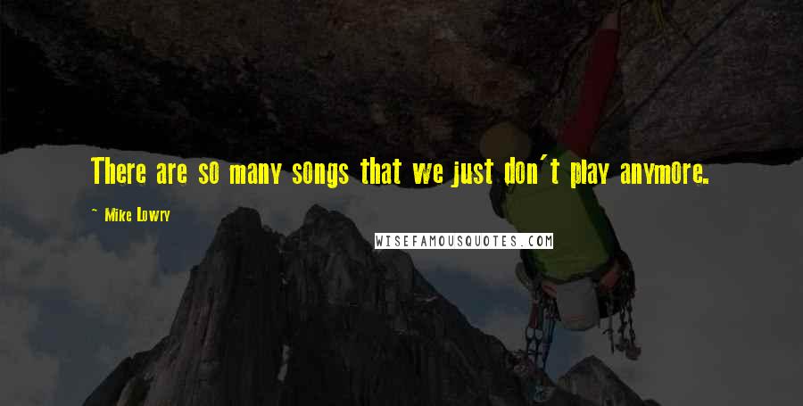 Mike Lowry Quotes: There are so many songs that we just don't play anymore.