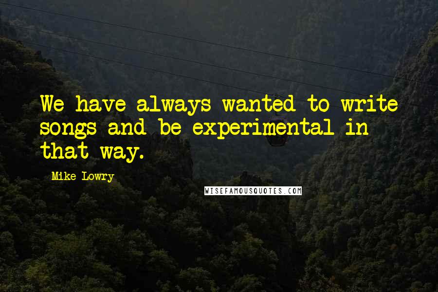 Mike Lowry Quotes: We have always wanted to write songs and be experimental in that way.
