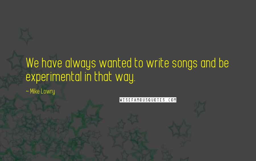 Mike Lowry Quotes: We have always wanted to write songs and be experimental in that way.