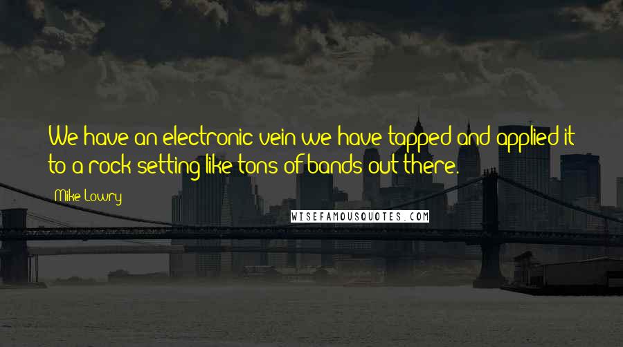 Mike Lowry Quotes: We have an electronic vein we have tapped and applied it to a rock setting like tons of bands out there.