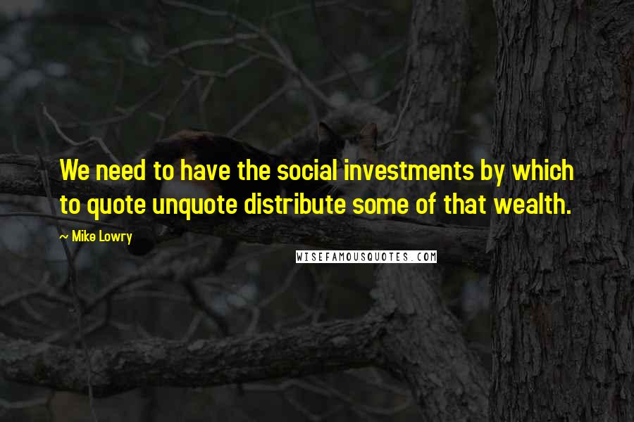 Mike Lowry Quotes: We need to have the social investments by which to quote unquote distribute some of that wealth.