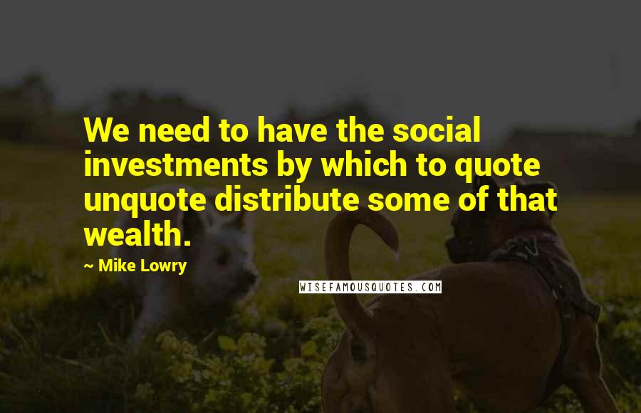 Mike Lowry Quotes: We need to have the social investments by which to quote unquote distribute some of that wealth.