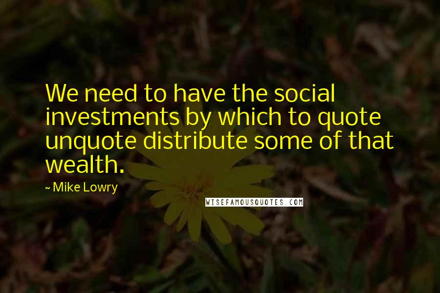 Mike Lowry Quotes: We need to have the social investments by which to quote unquote distribute some of that wealth.
