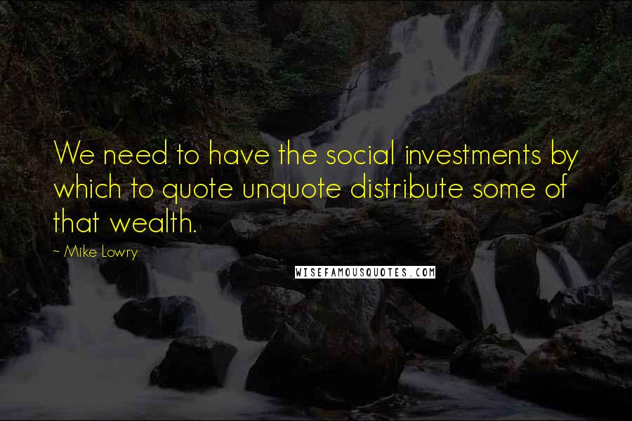 Mike Lowry Quotes: We need to have the social investments by which to quote unquote distribute some of that wealth.