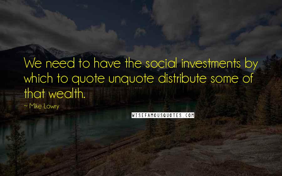 Mike Lowry Quotes: We need to have the social investments by which to quote unquote distribute some of that wealth.