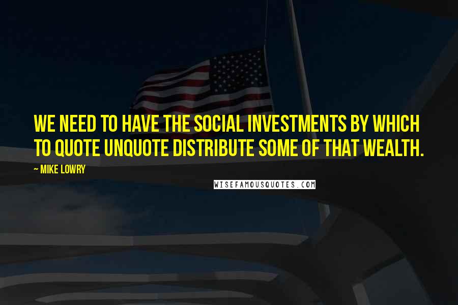 Mike Lowry Quotes: We need to have the social investments by which to quote unquote distribute some of that wealth.