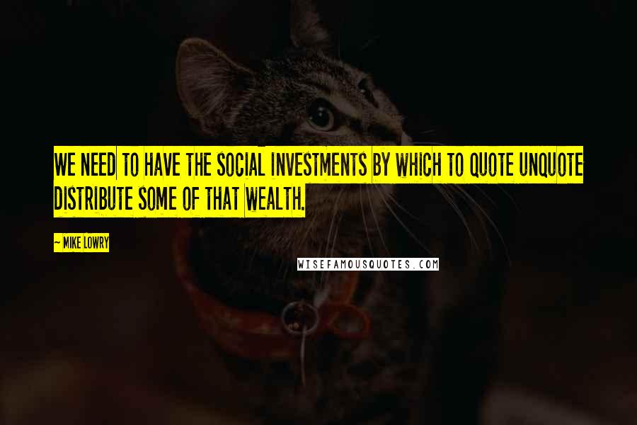 Mike Lowry Quotes: We need to have the social investments by which to quote unquote distribute some of that wealth.