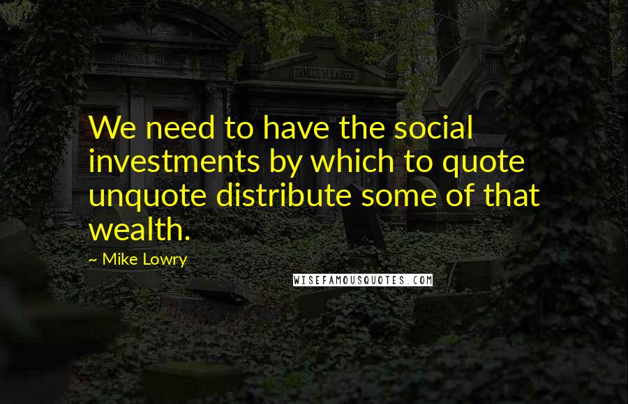 Mike Lowry Quotes: We need to have the social investments by which to quote unquote distribute some of that wealth.