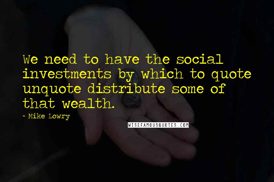 Mike Lowry Quotes: We need to have the social investments by which to quote unquote distribute some of that wealth.