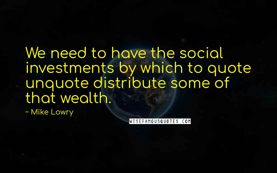 Mike Lowry Quotes: We need to have the social investments by which to quote unquote distribute some of that wealth.