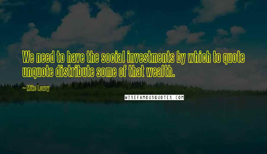 Mike Lowry Quotes: We need to have the social investments by which to quote unquote distribute some of that wealth.